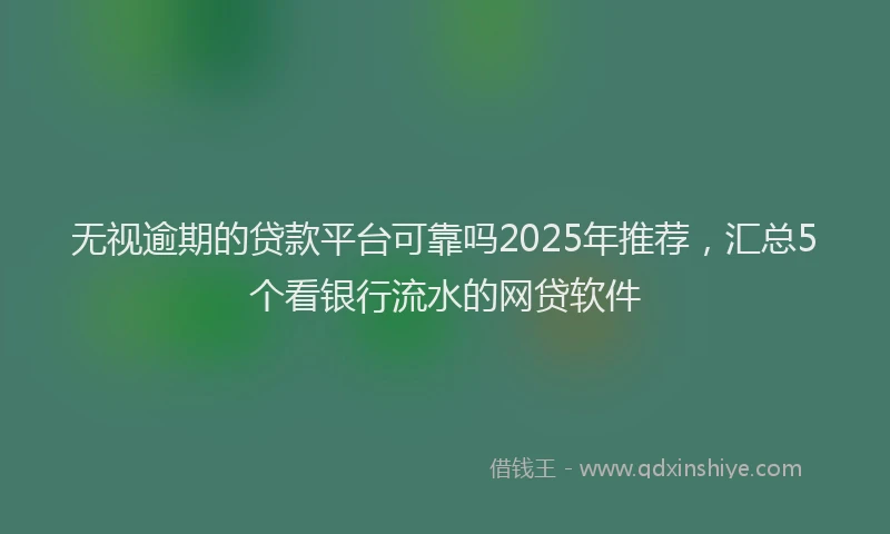无视逾期的贷款平台可靠吗2025年推荐，汇总5个看银行流水的网贷软件