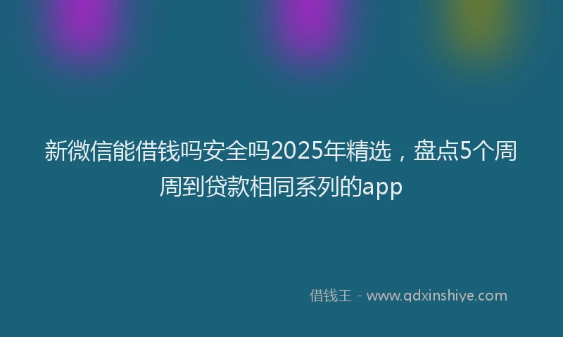 新微信能借钱吗安全吗2025年精选，盘点5个周周到贷款相同系列的app