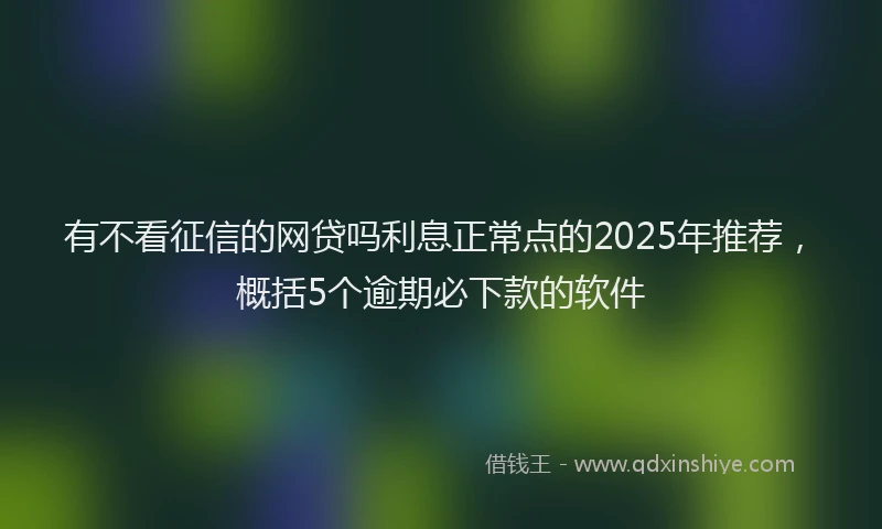 有不看征信的网贷吗利息正常点的2025年推荐，概括5个逾期必下款的软件