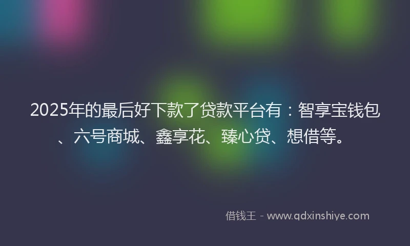 2025年的最后好下款了贷款平台有：智享宝钱包、六号商城、鑫享花、臻心贷、想借等。