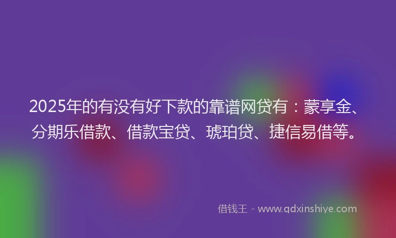 2025年的有没有好下款的靠谱网贷有：蒙享金、分期乐借款、借款宝贷、琥珀贷、捷信易借等。