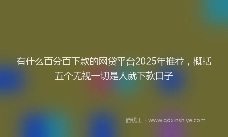 有什么百分百下款的网贷平台2025年推荐，概括五个无视一切是人就下款口子