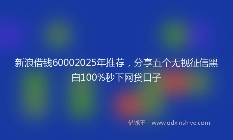新浪借钱60002025年推荐，分享五个无视征信黑白100%秒下网贷口子