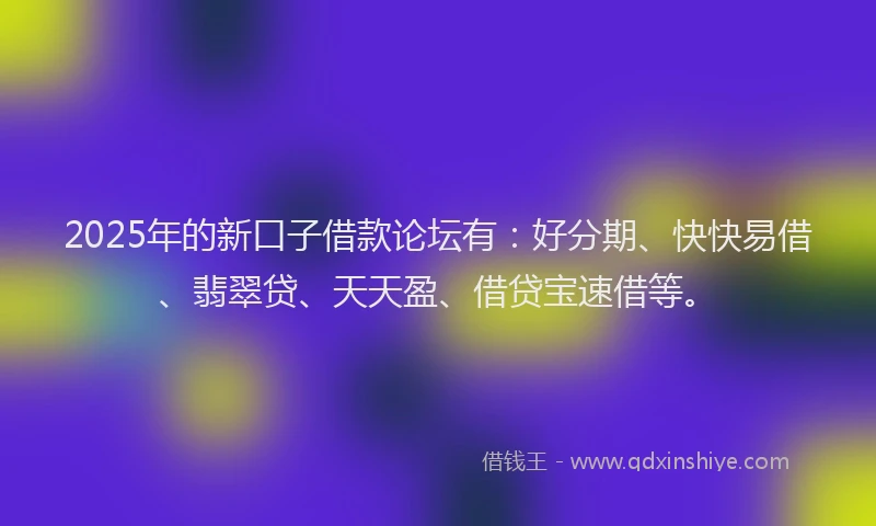 2025年的新口子借款论坛有：好分期、快快易借、翡翠贷、天天盈、借贷宝速借等。