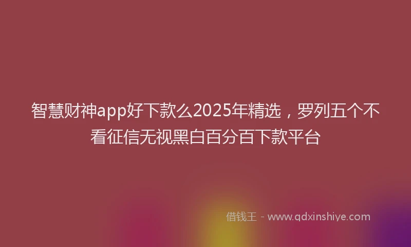智慧财神app好下款么2025年精选，罗列五个不看征信无视黑白百分百下款平台