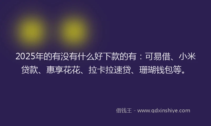 2025年的有没有什么好下款的有：可易借、小米贷款、惠享花花、拉卡拉速贷、珊瑚钱包等。