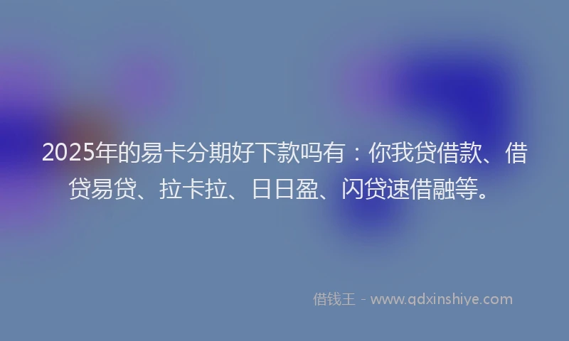 2025年的易卡分期好下款吗有：你我贷借款、借贷易贷、拉卡拉、日日盈、闪贷速借融等。