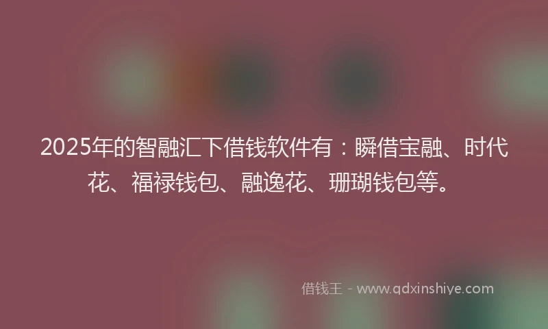 2025年的智融汇下借钱软件有：瞬借宝融、时代花、福禄钱包、融逸花、珊瑚钱包等。