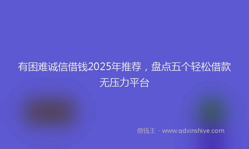 有困难诚信借钱2025年推荐，盘点五个轻松借款无压力平台