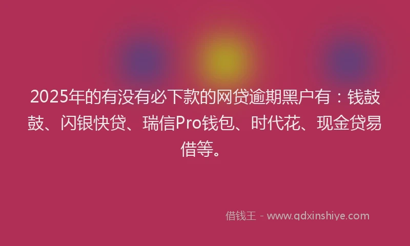 2025年的有没有必下款的网贷逾期黑户有：钱鼓鼓、闪银快贷、瑞信Pro钱包、时代花、现金贷易借等。