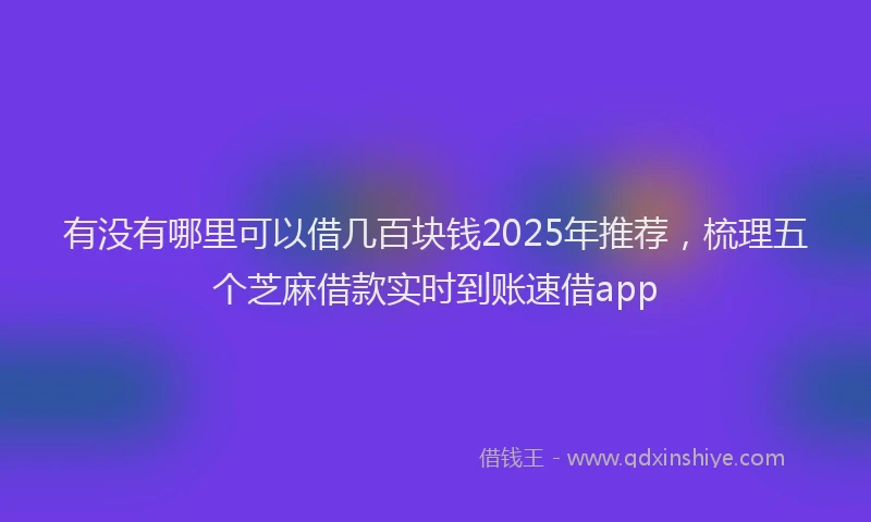 有没有哪里可以借几百块钱2025年推荐，梳理五个芝麻借款实时到账速借app