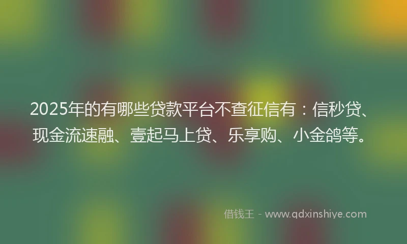 2025年的有哪些贷款平台不查征信有：信秒贷、现金流速融、壹起马上贷、乐享购、小金鸽等。