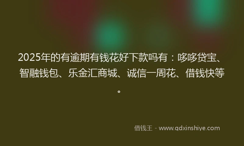 2025年的有逾期有钱花好下款吗有：哆哆贷宝、智融钱包、乐金汇商城、诚信一周花、借钱快等。