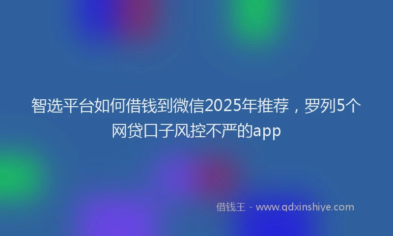 智选平台如何借钱到微信2025年推荐，罗列5个网贷口子风控不严的app