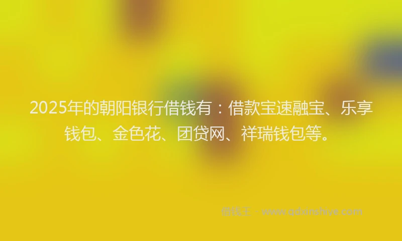 2025年的朝阳银行借钱有：借款宝速融宝、乐享钱包、金色花、团贷网、祥瑞钱包等。