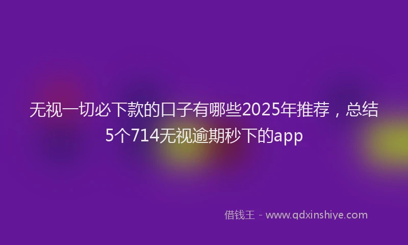 无视一切必下款的口子有哪些2025年推荐，总结5个714无视逾期秒下的app