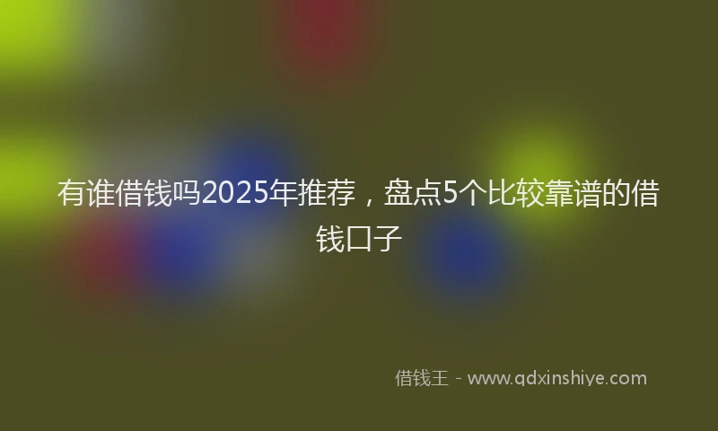 有谁借钱吗2025年推荐，盘点5个比较靠谱的借钱口子