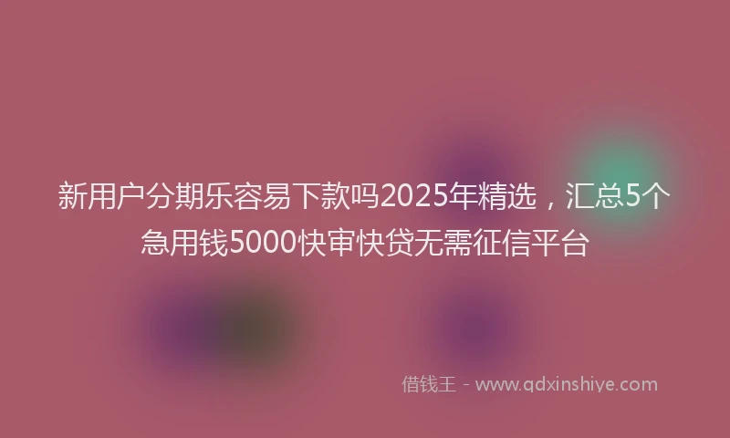 新用户分期乐容易下款吗2025年精选，汇总5个急用钱5000快审快贷无需征信平台