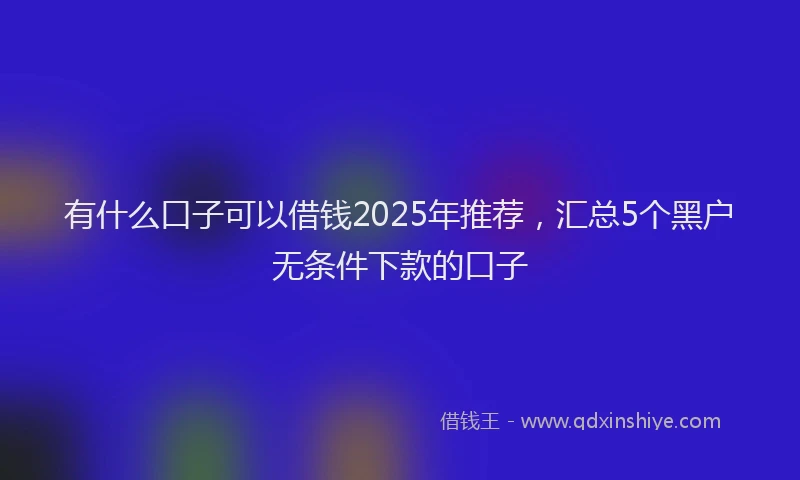 有什么口子可以借钱2025年推荐，汇总5个黑户无条件下款的口子