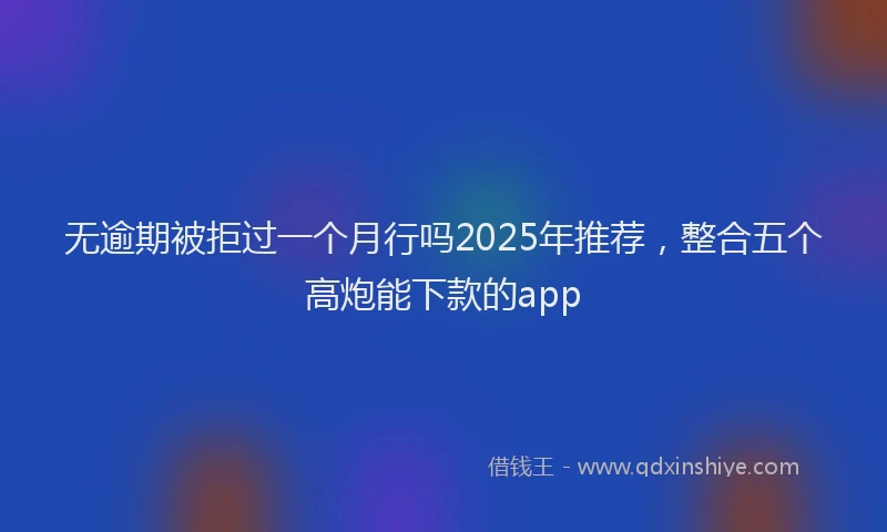 无逾期被拒过一个月行吗2025年推荐，整合五个高炮能下款的app