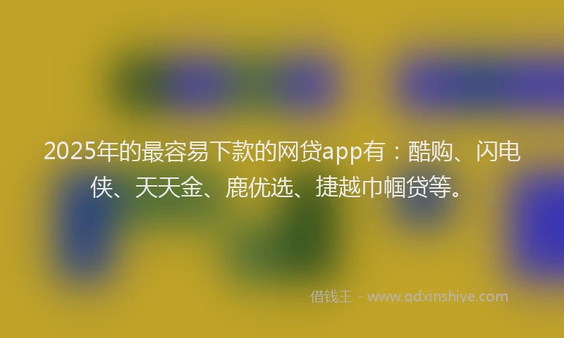 2025年的最容易下款的网贷app有：酷购、闪电侠、天天金、鹿优选、捷越巾帼贷等。