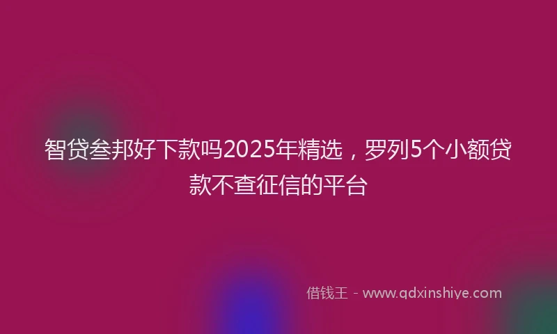 智贷叁邦好下款吗2025年精选，罗列5个小额贷款不查征信的平台