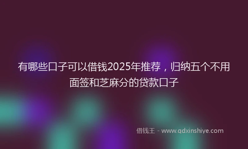 有哪些口子可以借钱2025年推荐，归纳五个不用面签和芝麻分的贷款口子