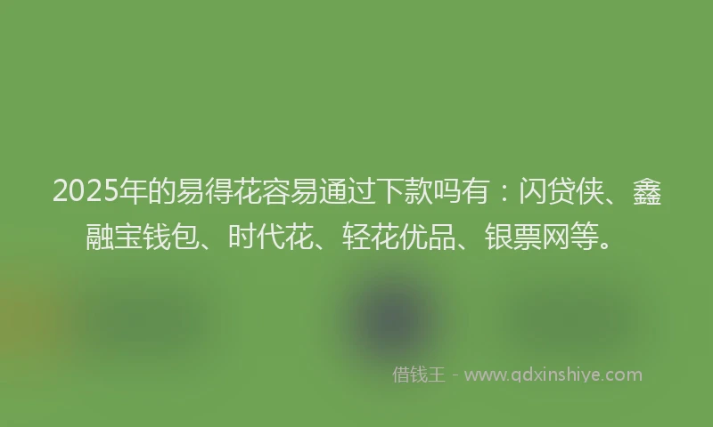 2025年的易得花容易通过下款吗有：闪贷侠、鑫融宝钱包、时代花、轻花优品、银票网等。