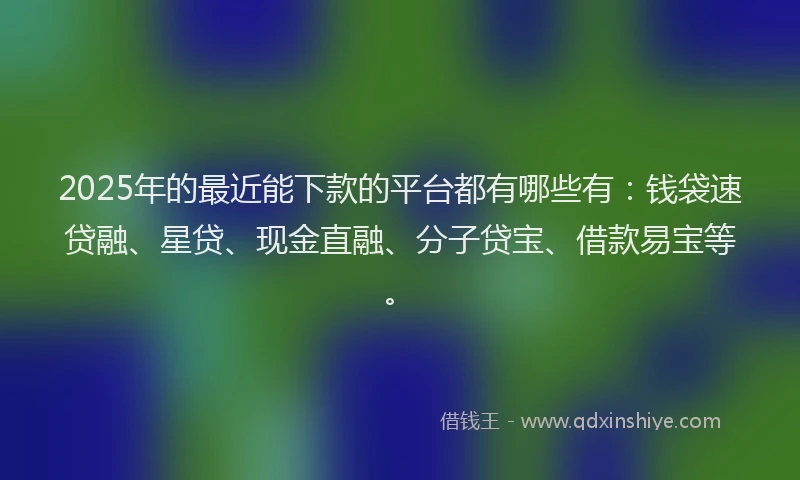 2025年的最近能下款的平台都有哪些有：钱袋速贷融、星贷、现金直融、分子贷宝、借款易宝等。
