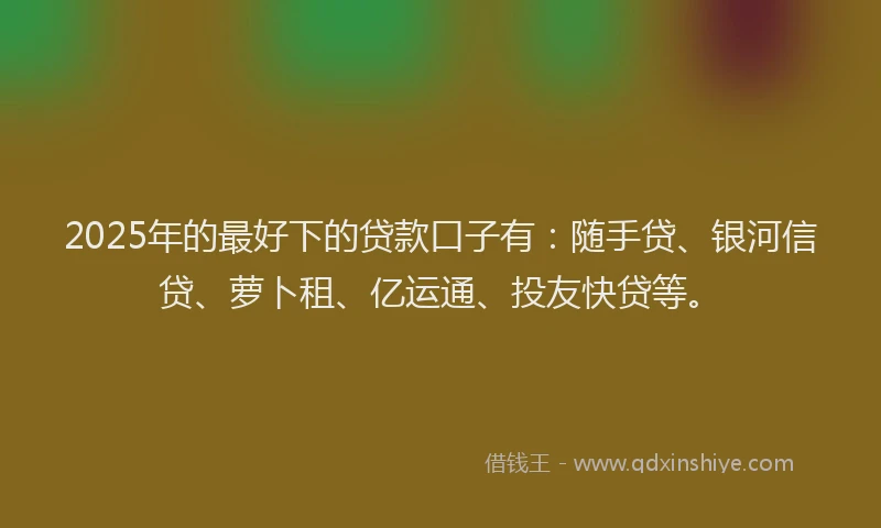 2025年的最好下的贷款口子有：随手贷、银河信贷、萝卜租、亿运通、投友快贷等。