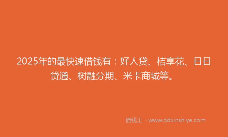 2025年的最快速借钱有：好人贷、桔享花、日日贷通、树融分期、米卡商城等。