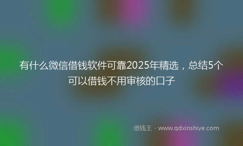 有什么微信借钱软件可靠2025年精选，总结5个可以借钱不用审核的口子