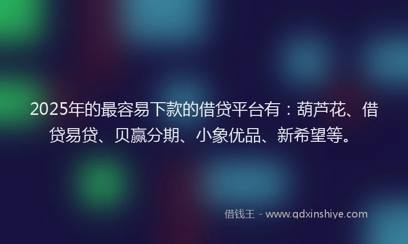 2025年的最容易下款的借贷平台有：葫芦花、借贷易贷、贝赢分期、小象优品、新希望等。