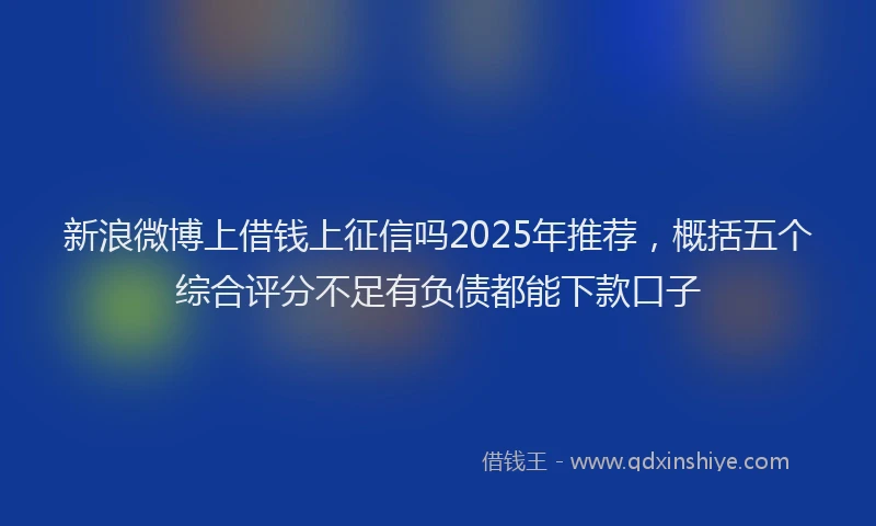 新浪微博上借钱上征信吗2025年推荐，概括五个综合评分不足有负债都能下款口子