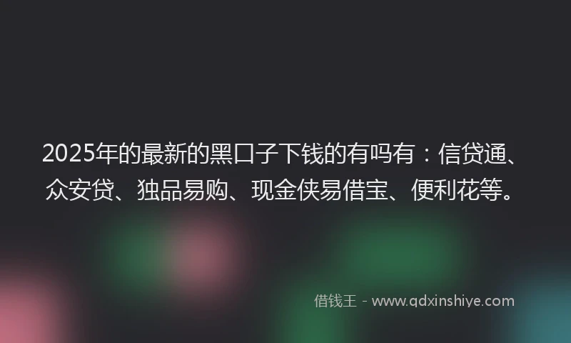 2025年的最新的黑口子下钱的有吗有：信贷通、众安贷、独品易购、现金侠易借宝、便利花等。