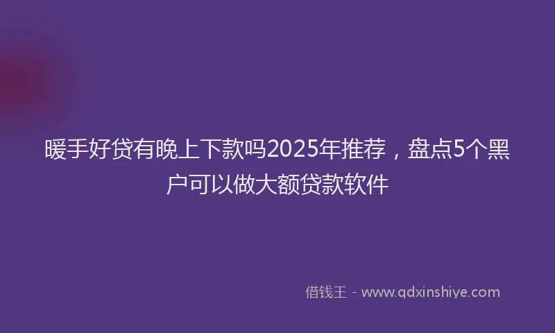 暖手好贷有晚上下款吗2025年推荐，盘点5个黑户可以做大额贷款软件