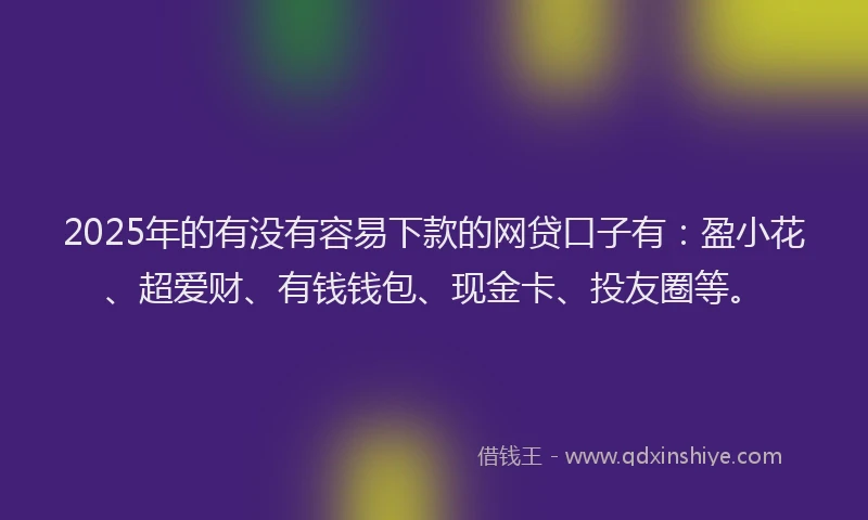 2025年的有没有容易下款的网贷口子有：盈小花、超爱财、有钱钱包、现金卡、投友圈等。