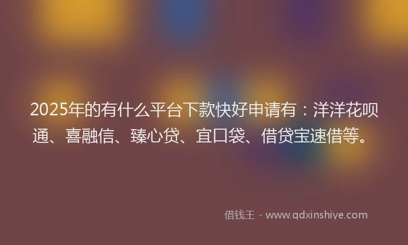2025年的有什么平台下款快好申请有：洋洋花呗通、喜融信、臻心贷、宜口袋、借贷宝速借等。