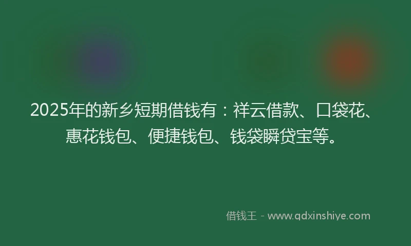2025年的新乡短期借钱有：祥云借款、口袋花、惠花钱包、便捷钱包、钱袋瞬贷宝等。