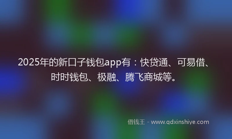 2025年的新口子钱包app有：快贷通、可易借、时时钱包、极融、腾飞商城等。