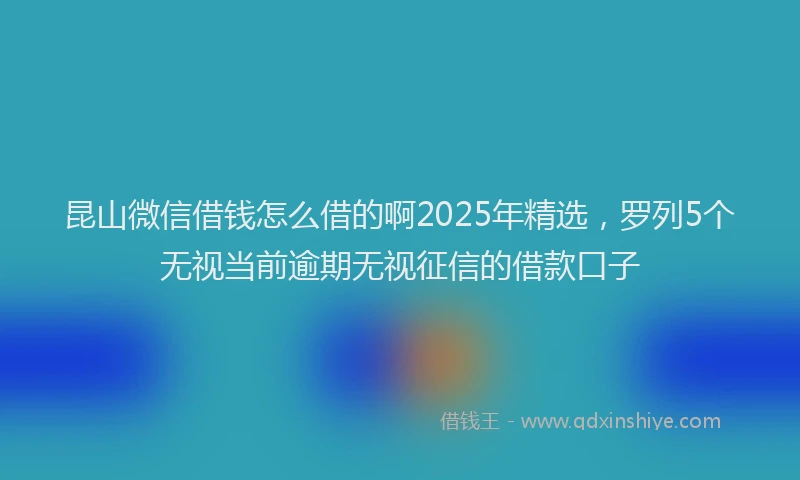 昆山微信借钱怎么借的啊2025年精选，罗列5个无视当前逾期无视征信的借款口子