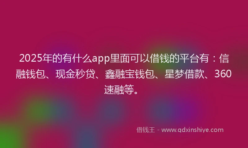 2025年的有什么app里面可以借钱的平台有：信融钱包、现金秒贷、鑫融宝钱包、星梦借款、360速融等。