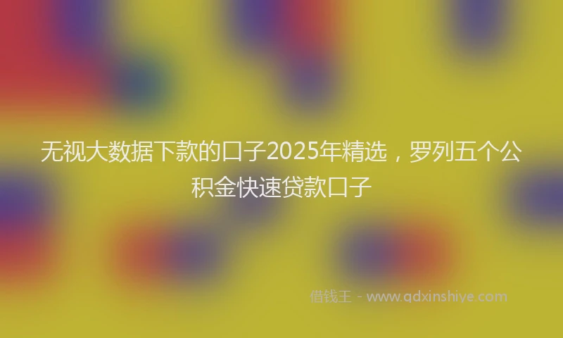 无视大数据下款的口子2025年精选，罗列五个公积金快速贷款口子