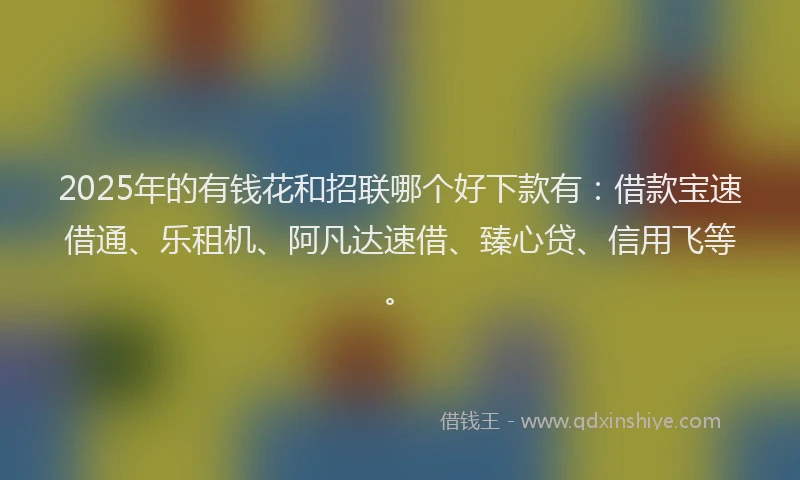 2025年的有钱花和招联哪个好下款有：借款宝速借通、乐租机、阿凡达速借、臻心贷、信用飞等。