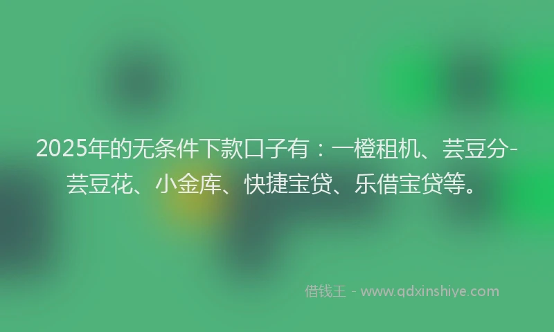 2025年的无条件下款口子有：一橙租机、芸豆分-芸豆花、小金库、快捷宝贷、乐借宝贷等。