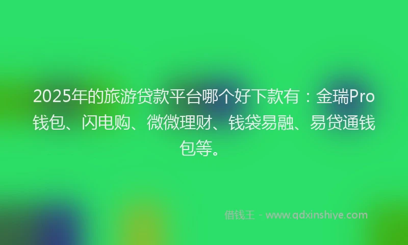 2025年的旅游贷款平台哪个好下款有：金瑞Pro钱包、闪电购、微微理财、钱袋易融、易贷通钱包等。