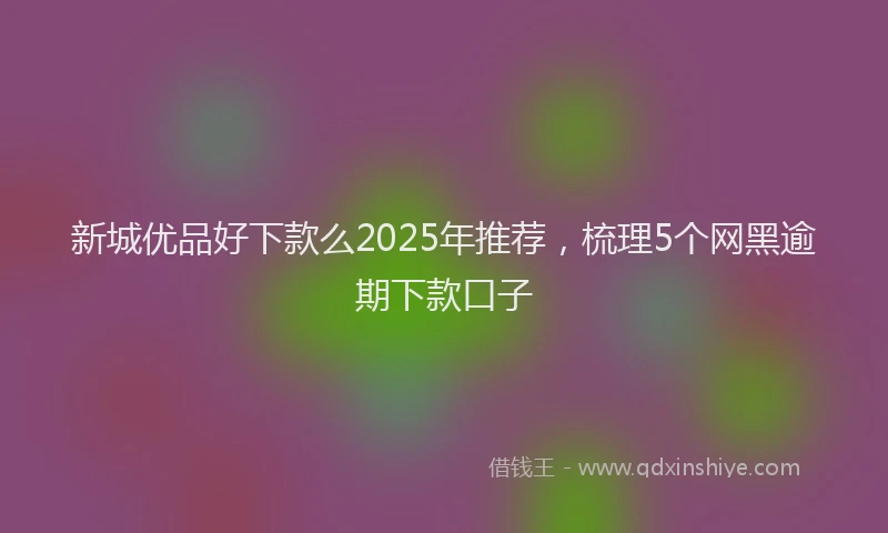 新城优品好下款么2025年推荐，梳理5个网黑逾期下款口子