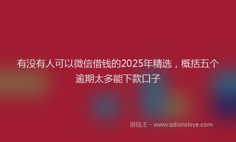 有没有人可以微信借钱的2025年精选，概括五个逾期太多能下款口子