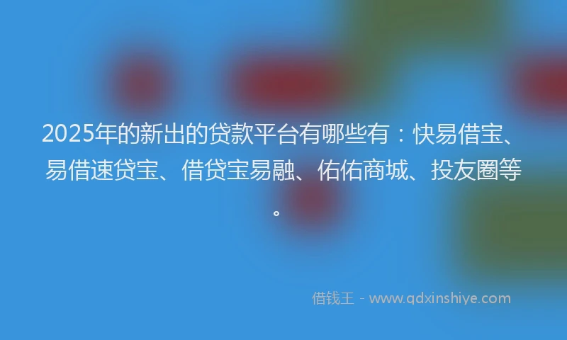 2025年的新出的贷款平台有哪些有：快易借宝、易借速贷宝、借贷宝易融、佑佑商城、投友圈等。