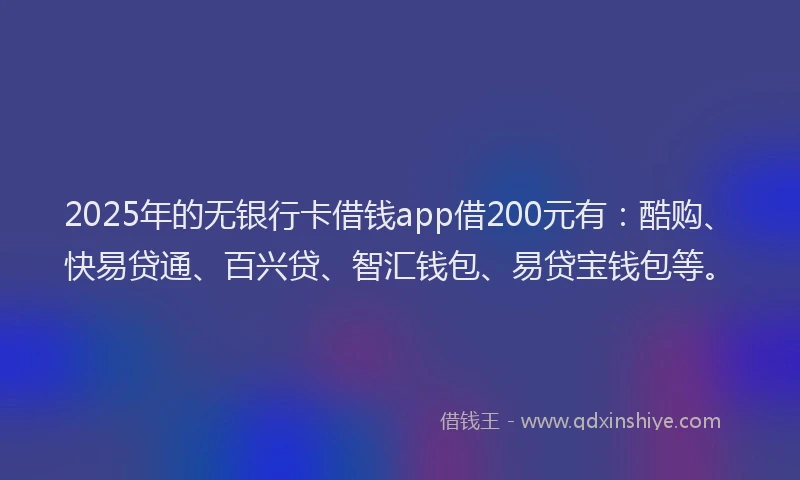 2025年的无银行卡借钱app借200元有：酷购、快易贷通、百兴贷、智汇钱包、易贷宝钱包等。